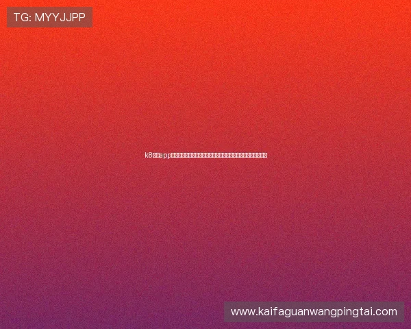 k8网投app官方正版下载渠道推荐,确保每一次游戏都安全稳定无后顾之忧 k8网投app官方正版下载渠道推荐,确保每一次游戏都安全稳定无后顾之忧